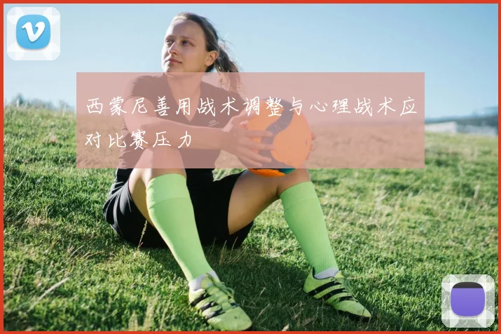 西蒙尼善用战术调整与心理战术应对比赛压力
