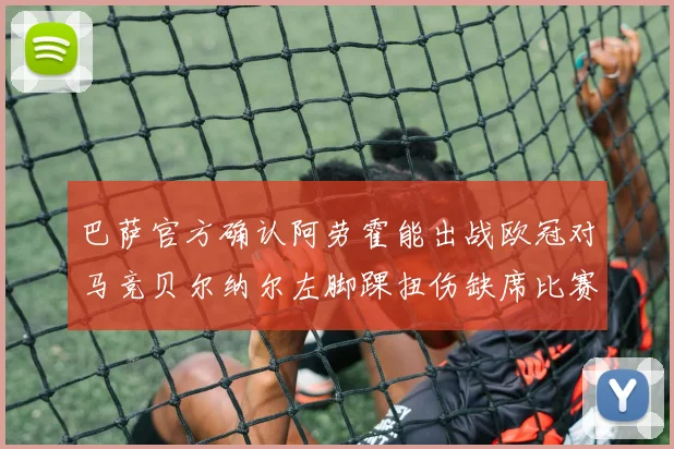 巴萨官方确认阿劳霍能出战欧冠对马竞贝尔纳尔左脚踝扭伤缺席比赛
