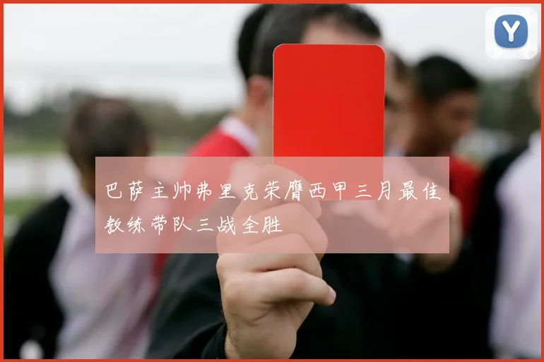巴萨主帅弗里克荣膺西甲三月最佳教练带队三战全胜