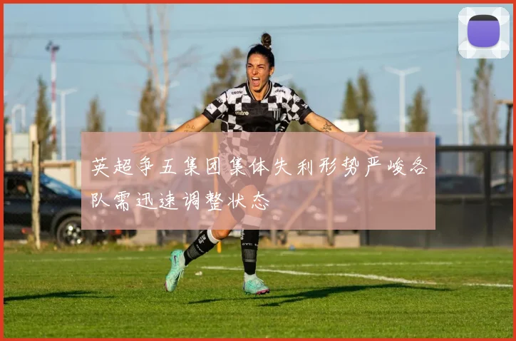 英超争五集团集体失利形势严峻各队需迅速调整状态