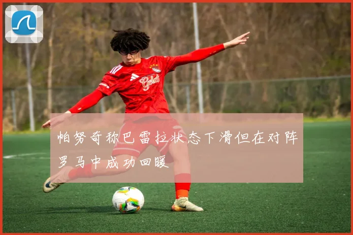 帕努奇称巴雷拉状态下滑但在对阵罗马中成功回暖